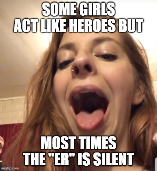 HerOES | SOME GIRLS ACT LIKE HEROES BUT; MOST TIMES THE "ER" IS SILENT | image tagged in open mouthed slut | made w/ Imgflip meme maker