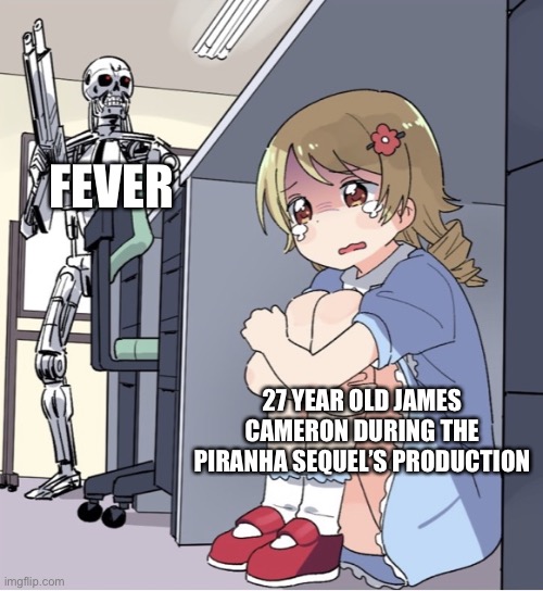 Anime Girl Hiding from Terminator | FEVER; 27 YEAR OLD JAMES CAMERON DURING THE PIRANHA SEQUEL’S PRODUCTION | image tagged in anime girl hiding from terminator,james cameron,terminator,the terminator,horror movie,science fiction | made w/ Imgflip meme maker