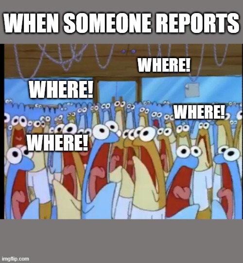 Typical among us players | WHEN SOMEONE REPORTS; WHERE! WHERE! WHERE! WHERE! | image tagged in spongebob anchovies | made w/ Imgflip meme maker