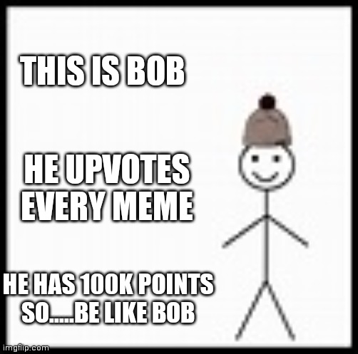 Be like bob guys | THIS IS BOB; HE UPVOTES EVERY MEME; HE HAS 100K POINTS SO.....BE LIKE BOB | image tagged in be like bob | made w/ Imgflip meme maker