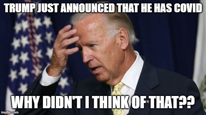 Joe Biden worries | TRUMP JUST ANNOUNCED THAT HE HAS COVID; WHY DIDN'T I THINK OF THAT?? | image tagged in joe biden worries,covid-19,donald trump | made w/ Imgflip meme maker