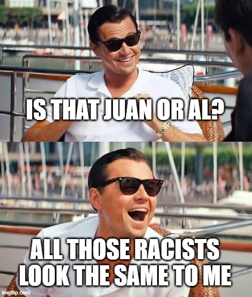 Leonardo Dicaprio Wolf Of Wall Street Meme | IS THAT JUAN OR AL? ALL THOSE RACISTS LOOK THE SAME TO ME | image tagged in memes,leonardo dicaprio wolf of wall street | made w/ Imgflip meme maker