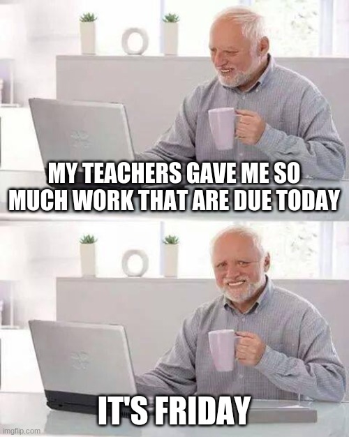 Hide the Pain Harold Meme | MY TEACHERS GAVE ME SO MUCH WORK THAT ARE DUE TODAY; IT'S FRIDAY | image tagged in memes,hide the pain harold | made w/ Imgflip meme maker