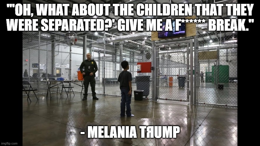 In Context, not sure what was worse, the lack of empathy or the false equivalency | "'OH, WHAT ABOUT THE CHILDREN THAT THEY WERE SEPARATED?' GIVE ME A F****** BREAK."; - MELANIA TЯUMP | image tagged in children cage tv migrant,donald trump,melania trump,immigration,children | made w/ Imgflip meme maker