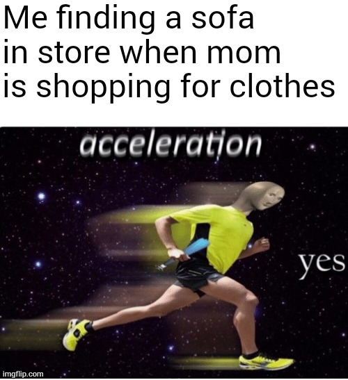 yes | Me finding a sofa in store when mom is shopping for clothes | image tagged in acceleration yes,shopping,mom,memes | made w/ Imgflip meme maker