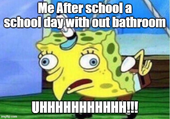 Mocking Spongebob | Me After school a school day with out bathroom; UHHHHHHHHHHH!!! | image tagged in memes,mocking spongebob | made w/ Imgflip meme maker