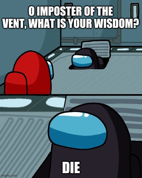 impostor of the vent | O IMPOSTER OF THE VENT, WHAT IS YOUR WISDOM? DIE | image tagged in impostor of the vent | made w/ Imgflip meme maker