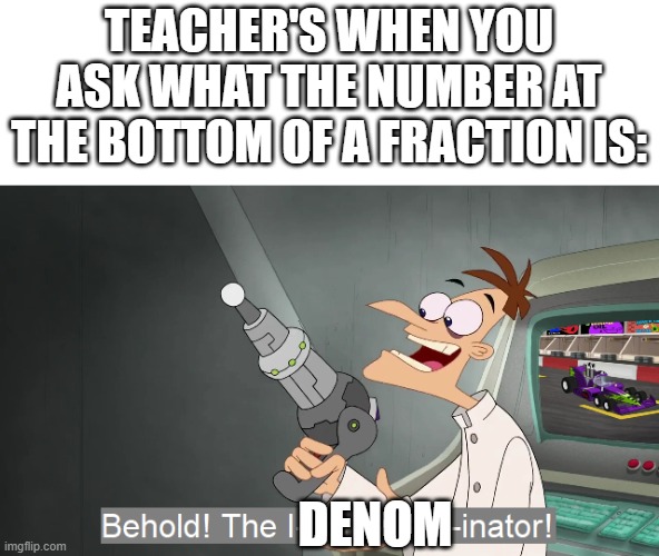 When math isn't really funny | TEACHER'S WHEN YOU ASK WHAT THE NUMBER AT THE BOTTOM OF A FRACTION IS:; DENOM | image tagged in the i don't care inator,math,doofenshmirtz | made w/ Imgflip meme maker
