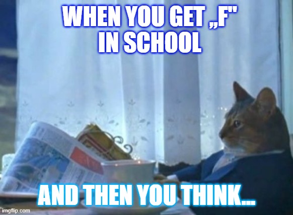 SCHOOL | WHEN YOU GET ,,F"

IN SCHOOL; AND THEN YOU THINK... | image tagged in memes,i should buy a boat cat | made w/ Imgflip meme maker