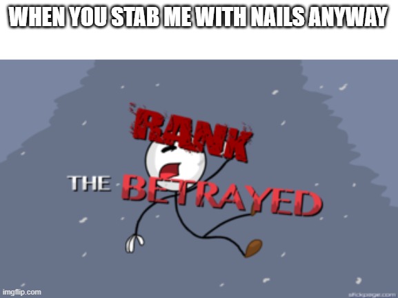 The betrayed | WHEN YOU STAB ME WITH NAILS ANYWAY | image tagged in the betrayed | made w/ Imgflip meme maker