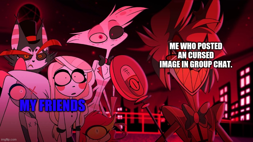Alastor Hazbin Hotel | ME WHO POSTED AN CURSED IMAGE IN GROUP CHAT. MY FRIENDS | image tagged in alastor hazbin hotel | made w/ Imgflip meme maker