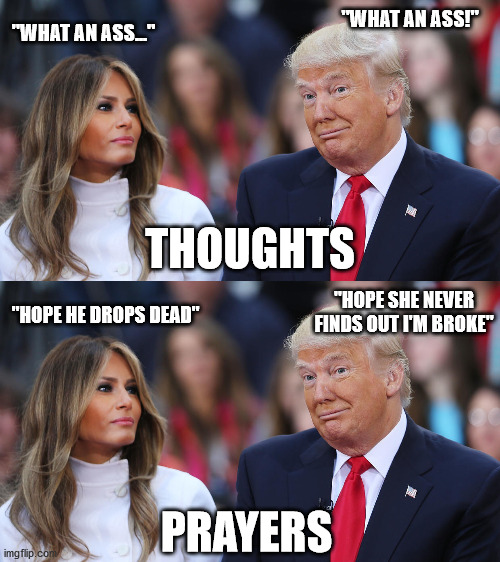 ...like a horse and carriage... | "WHAT AN ASS!"; "WHAT AN ASS..."; THOUGHTS; "HOPE HE DROPS DEAD"; "HOPE SHE NEVER FINDS OUT I'M BROKE"; PRAYERS | image tagged in donald and melania trump,prayer,thoughts | made w/ Imgflip meme maker
