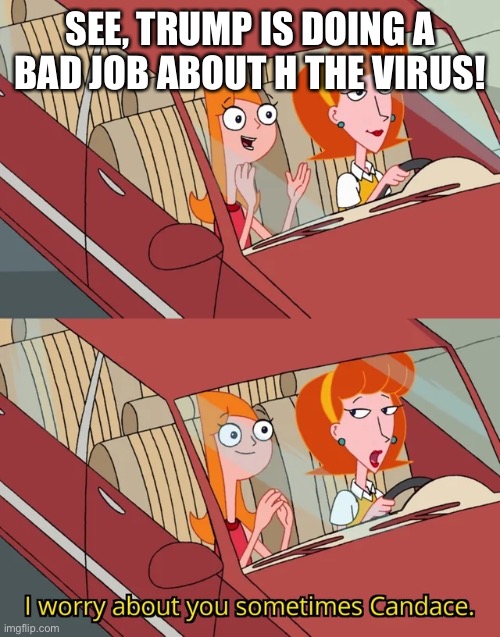I worry about you sometimes Candace | SEE, TRUMP IS DOING A BAD JOB ABOUT H THE VIRUS! | image tagged in i worry about you sometimes candace | made w/ Imgflip meme maker