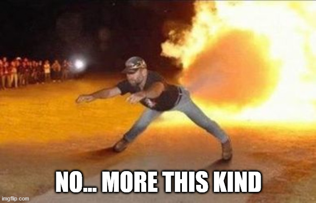 Fire Farts | NO... MORE THIS KIND | image tagged in fire farts | made w/ Imgflip meme maker