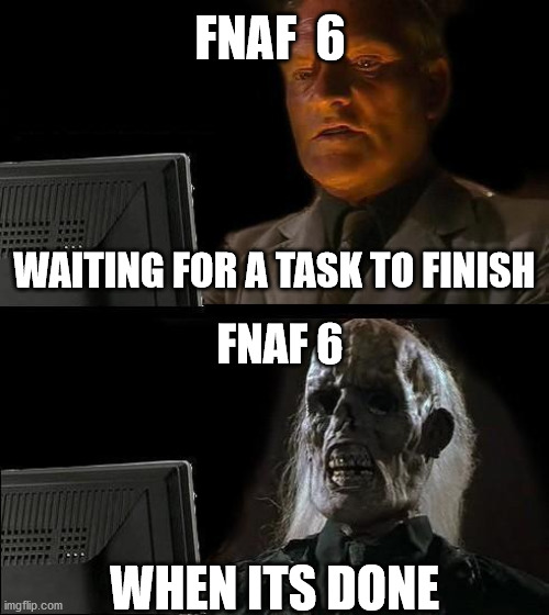 FNAF Pizzeria Sim | FNAF  6; WAITING FOR A TASK TO FINISH; FNAF 6; WHEN ITS DONE | image tagged in memes,i'll just wait here | made w/ Imgflip meme maker