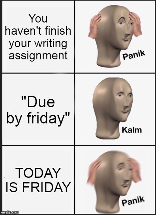Panik Kalm Panik Meme | You haven't finish your writing assignment; "Due by friday"; TODAY IS FRIDAY | image tagged in memes,panik kalm panik | made w/ Imgflip meme maker