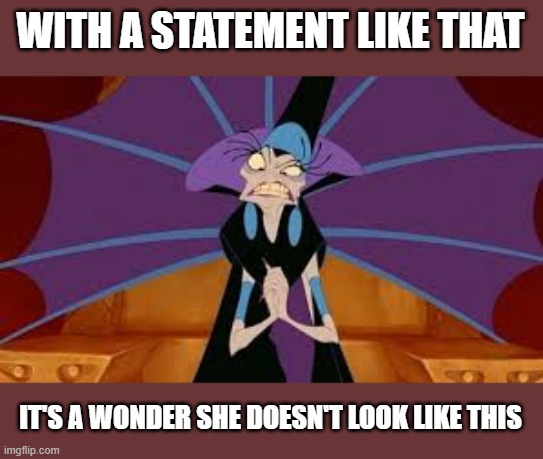 No Concern of Mine Yzma | WITH A STATEMENT LIKE THAT IT'S A WONDER SHE DOESN'T LOOK LIKE THIS | image tagged in no concern of mine yzma | made w/ Imgflip meme maker