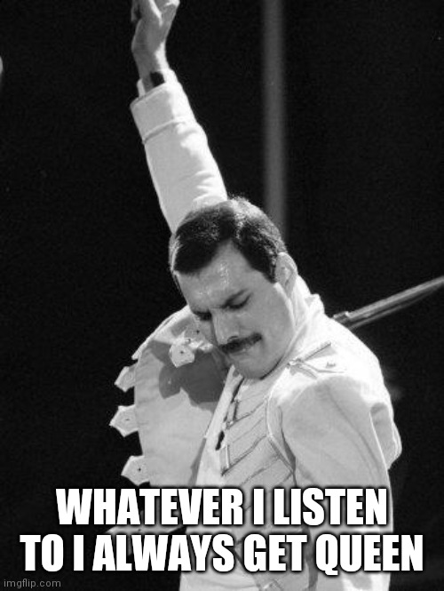 Freddie Mercury | WHATEVER I LISTEN TO I ALWAYS GET QUEEN | image tagged in freddie mercury | made w/ Imgflip meme maker