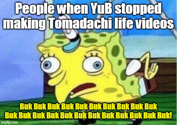 YuB meme | People when YuB stopped making Tomadachi life videos; Buk Buk Buk Buk Buk Buk Buk Buk Buk Buk Buk Buk Buk Buk Buk Buk Buk Buk Buk Buk Buk Buk! | image tagged in memes,mocking spongebob | made w/ Imgflip meme maker