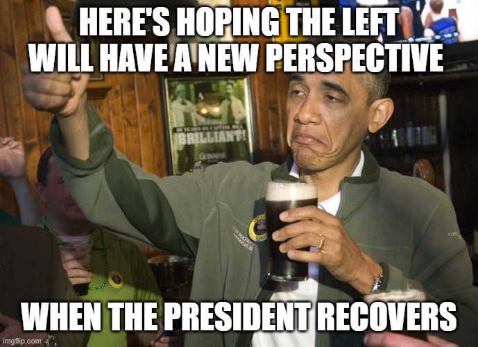 Obama Cheers | HERE'S HOPING THE LEFT WILL HAVE A NEW PERSPECTIVE WHEN THE PRESIDENT RECOVERS | image tagged in obama cheers | made w/ Imgflip meme maker