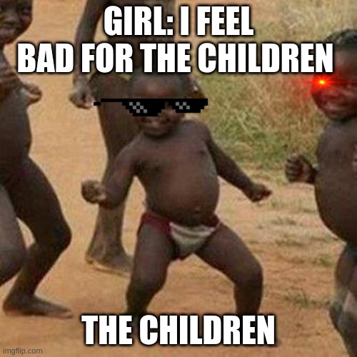 kid | GIRL: I FEEL BAD FOR THE CHILDREN; THE CHILDREN | image tagged in memes,third world success kid | made w/ Imgflip meme maker