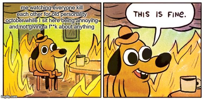 This Is Fine | me watching everyone kill each other for old personality october while I sit here being annoying and not giving a f**k about anything | image tagged in memes,this is fine | made w/ Imgflip meme maker