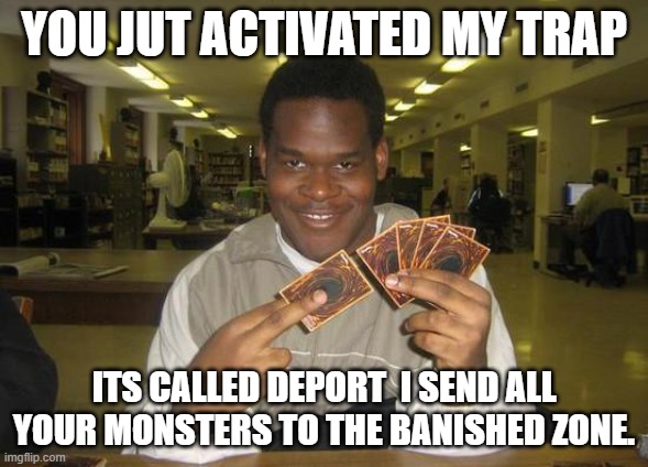 You Just Activated My Trap Card | YOU JUT ACTIVATED MY TRAP; ITS CALLED DEPORT  I SEND ALL YOUR MONSTERS TO THE BANISHED ZONE. | image tagged in you just activated my trap card | made w/ Imgflip meme maker
