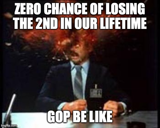 Head Explode | ZERO CHANCE OF LOSING THE 2ND IN OUR LIFETIME GOP BE LIKE | image tagged in head explode | made w/ Imgflip meme maker