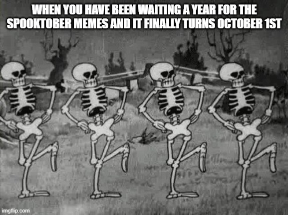 happy spooktober! | WHEN YOU HAVE BEEN WAITING A YEAR FOR THE SPOOKTOBER MEMES AND IT FINALLY TURNS OCTOBER 1ST | image tagged in spooky scary skeletons,spooktober,dancing skeleton,funny,halloween,barney will eat all of your delectable biscuits | made w/ Imgflip meme maker