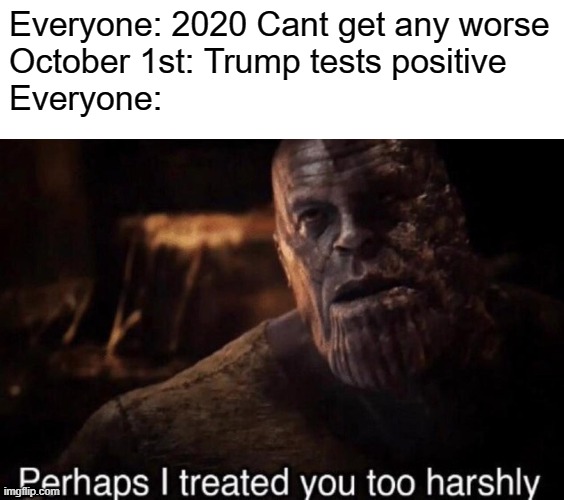 Everyone: 2020 Cant get any worse
October 1st: Trump tests positive
Everyone: | image tagged in blank white template,perhaps i treated you too harshly,memes,funny,dastarminers awesome memes,2020 is ok | made w/ Imgflip meme maker