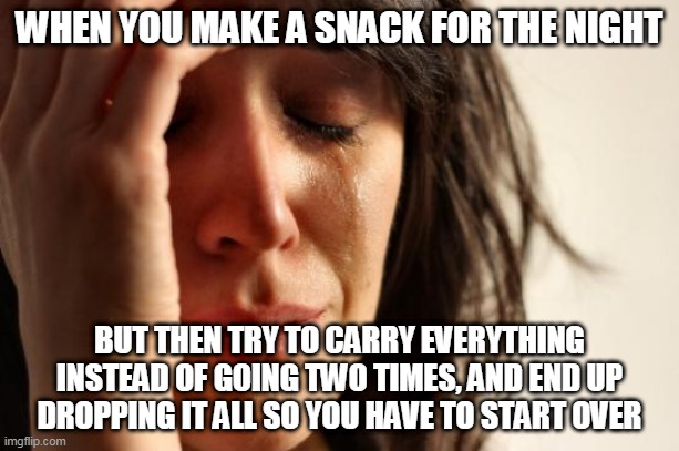 Too lazy to walk twice | WHEN YOU MAKE A SNACK FOR THE NIGHT; BUT THEN TRY TO CARRY EVERYTHING INSTEAD OF GOING TWO TIMES, AND END UP DROPPING IT ALL SO YOU HAVE TO START OVER | image tagged in memes,first world problems | made w/ Imgflip meme maker
