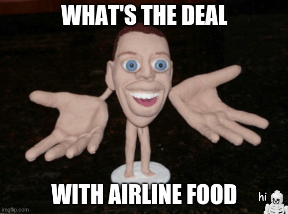 what should i call this monstrosity ;-; | WHAT'S THE DEAL; WITH AIRLINE FOOD; hi | image tagged in whats the deal with airline food | made w/ Imgflip meme maker