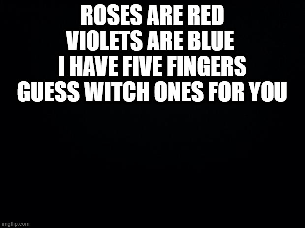 Black background | ROSES ARE RED VIOLETS ARE BLUE 
I HAVE FIVE FINGERS GUESS WITCH ONES FOR YOU | image tagged in black background | made w/ Imgflip meme maker