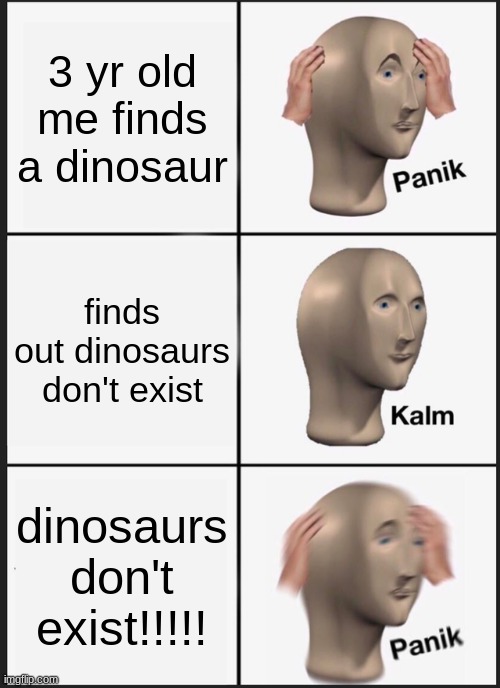 We all felt like that when we were young | 3 yr old me finds a dinosaur; finds out dinosaurs don't exist; dinosaurs don't exist!!!!! | image tagged in memes,panik kalm panik | made w/ Imgflip meme maker