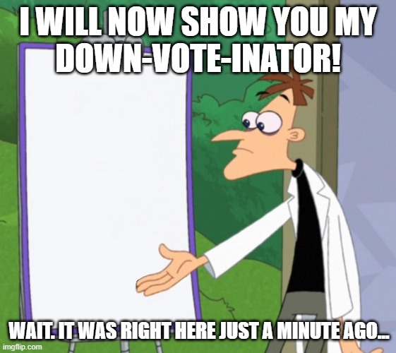Dr D white board | I WILL NOW SHOW YOU MY
DOWN-VOTE-INATOR! WAIT. IT WAS RIGHT HERE JUST A MINUTE AGO... | image tagged in dr d white board | made w/ Imgflip meme maker