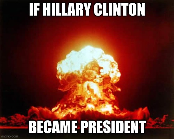 Nuclear Explosion | IF HILLARY CLINTON; BECAME PRESIDENT | image tagged in memes,nuclear explosion | made w/ Imgflip meme maker