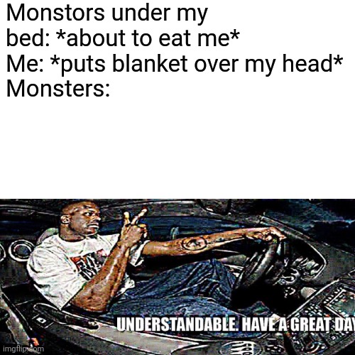 Monstors under my bed: *about to eat me*
Me: *puts blanket over my head*
Monsters: | made w/ Imgflip meme maker