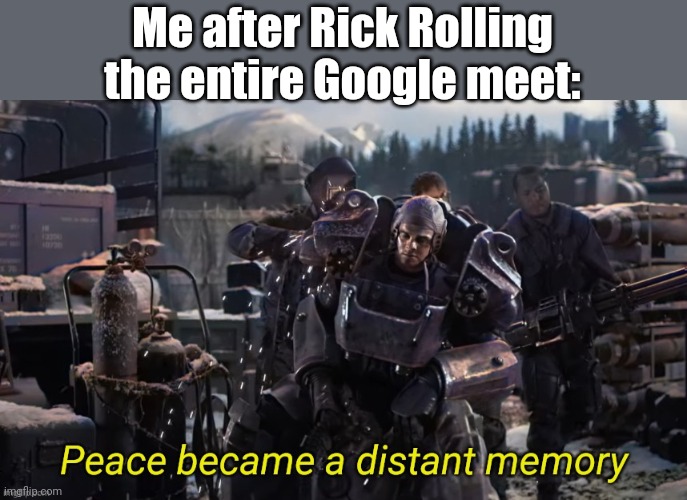 Peace became a distant memory | Me after Rick Rolling the entire Google meet: | image tagged in peace became a distant memory,memes,funny memes | made w/ Imgflip meme maker