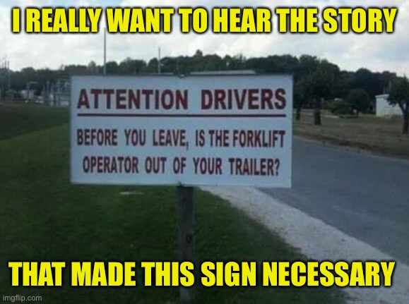 Something had to have happened more than once to warrant a sign | I REALLY WANT TO HEAR THE STORY; THAT MADE THIS SIGN NECESSARY | image tagged in attention drivers sign,forklift,driver,truck,story,interesting | made w/ Imgflip meme maker