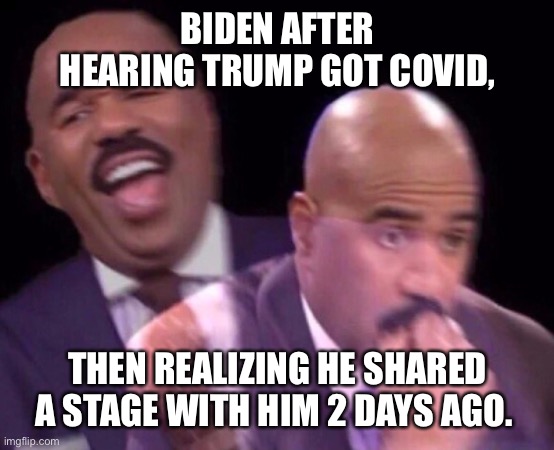 Steve Harvey Laughing Serious | BIDEN AFTER HEARING TRUMP GOT COVID, THEN REALIZING HE SHARED A STAGE WITH HIM 2 DAYS AGO. | image tagged in steve harvey laughing serious | made w/ Imgflip meme maker