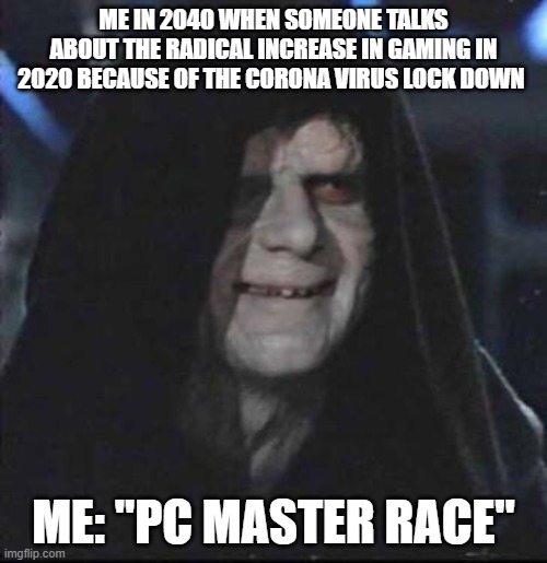 Sidious Error Meme | ME IN 2040 WHEN SOMEONE TALKS ABOUT THE RADICAL INCREASE IN GAMING IN 2020 BECAUSE OF THE CORONA VIRUS LOCK DOWN; ME: "PC MASTER RACE" | image tagged in memes,sidious error | made w/ Imgflip meme maker