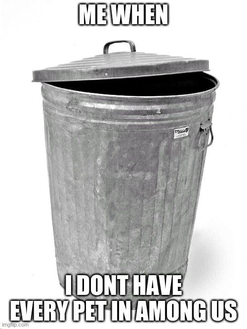 Trash Can | ME WHEN; I DONT HAVE EVERY PET IN AMONG US | image tagged in trash can | made w/ Imgflip meme maker