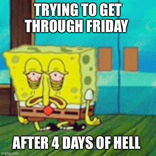 tired spongebob | TRYING TO GET THROUGH FRIDAY; AFTER 4 DAYS OF HELL | image tagged in tired spongebob,tired,stressed out,stress | made w/ Imgflip meme maker
