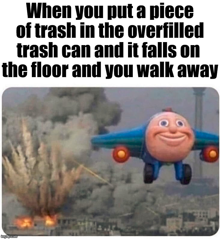 When you put a piece of trash in the overfilled trash can and it falls on 
the floor and you walk away | made w/ Imgflip meme maker