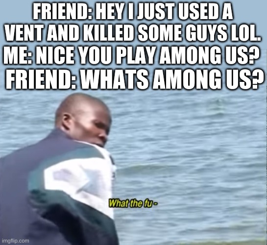 What the fu- | FRIEND: HEY I JUST USED A VENT AND KILLED SOME GUYS LOL. ME: NICE YOU PLAY AMONG US? FRIEND: WHATS AMONG US? | image tagged in what the fu- | made w/ Imgflip meme maker