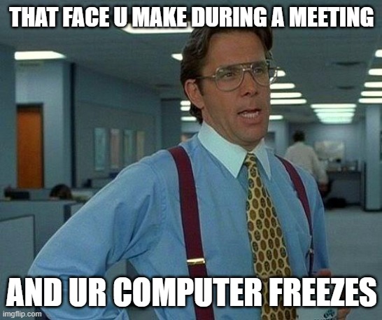 That Would Be Great Meme | THAT FACE U MAKE DURING A MEETING; AND UR COMPUTER FREEZES | image tagged in memes,that would be great | made w/ Imgflip meme maker