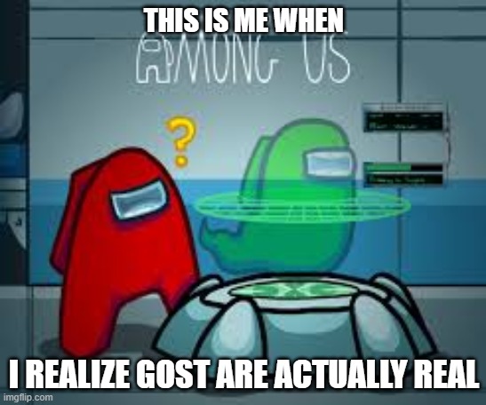 gosts | THIS IS ME WHEN; I REALIZE GOST ARE ACTUALLY REAL | image tagged in among us scan confused | made w/ Imgflip meme maker