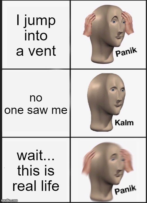 Vents are fun :) | I jump into a vent; no one saw me; wait... this is real life | image tagged in memes,panik kalm panik | made w/ Imgflip meme maker