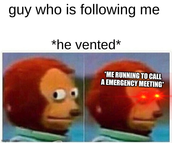 Monkey Puppet Meme | guy who is following me; *he vented*; *ME RUNNING TO CALL A EMERGENCY MEETING* | image tagged in memes,monkey puppet | made w/ Imgflip meme maker