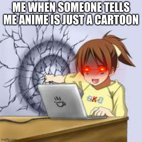 Anime wall punch | ME WHEN SOMEONE TELLS ME ANIME IS JUST A CARTOON | image tagged in anime wall punch | made w/ Imgflip meme maker